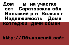 Дом 101 м2 на участке 4,25 сот - Саратовская обл., Вольский р-н, Вольск г. Недвижимость » Дома, коттеджи, дачи обмен   